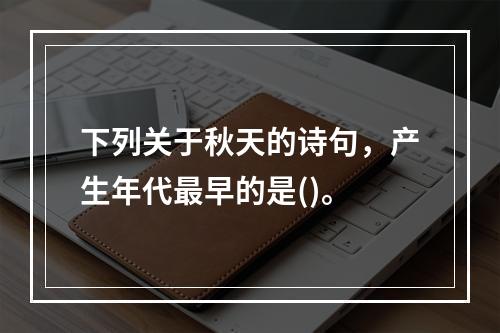 下列关于秋天的诗句，产生年代最早的是()。