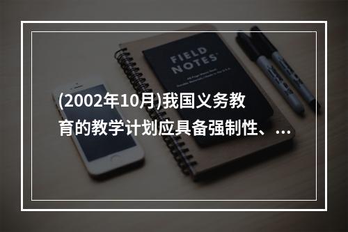 (2002年10月)我国义务教育的教学计划应具备强制性、（）