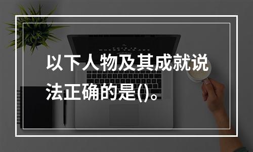 以下人物及其成就说法正确的是()。