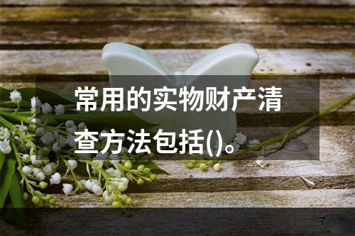 常用的实物财产清查方法包括()。