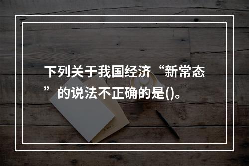 下列关于我国经济“新常态”的说法不正确的是()。