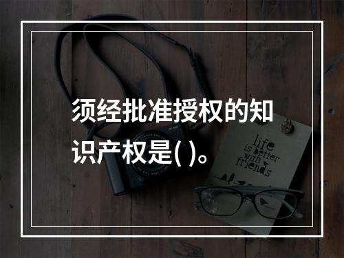 须经批准授权的知识产权是( )。