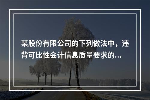 某股份有限公司的下列做法中，违背可比性会计信息质量要求的有（