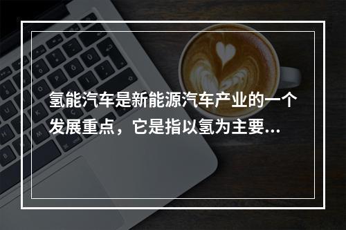 氢能汽车是新能源汽车产业的一个发展重点，它是指以氢为主要能量