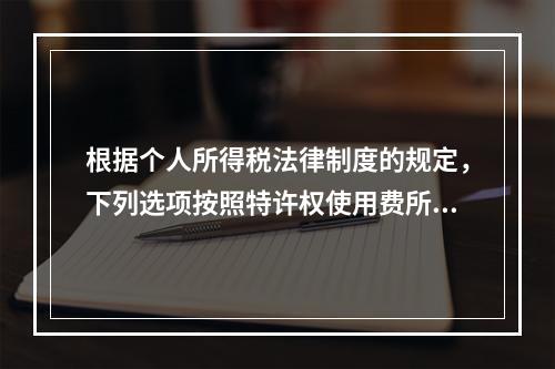 根据个人所得税法律制度的规定，下列选项按照特许权使用费所得缴