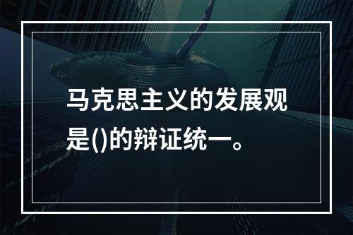 马克思主义的发展观是()的辩证统一。