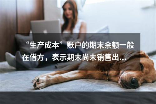 “生产成本”账户的期末余额一般在借方，表示期末尚未销售出去的