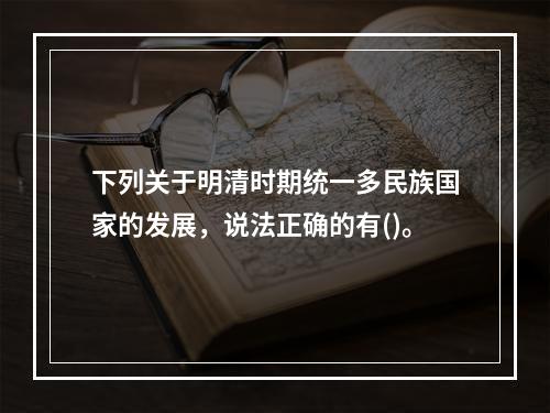 下列关于明清时期统一多民族国家的发展，说法正确的有()。