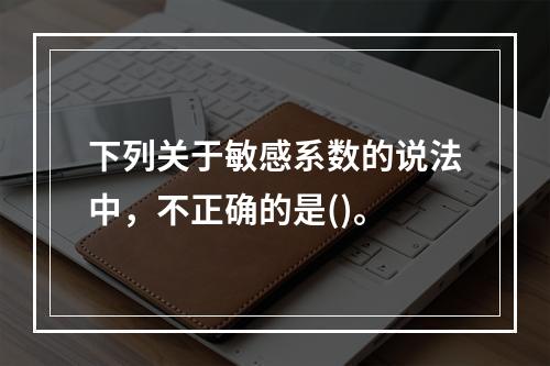 下列关于敏感系数的说法中，不正确的是()。