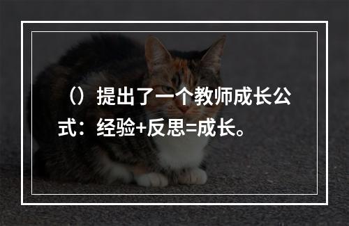 （）提出了一个教师成长公式：经验+反思=成长。