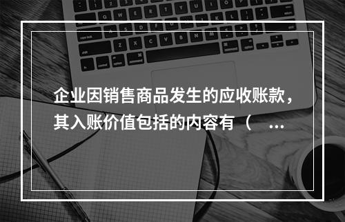 企业因销售商品发生的应收账款，其入账价值包括的内容有（　）。