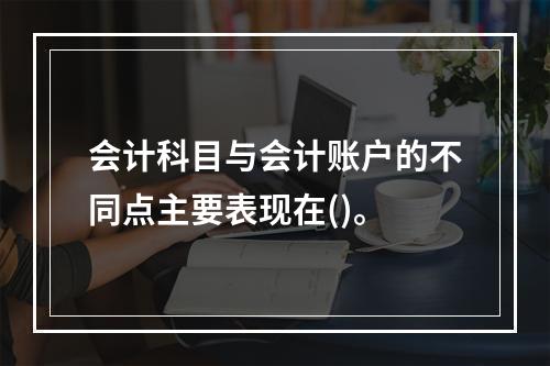 会计科目与会计账户的不同点主要表现在()。