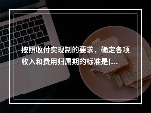 按照收付实现制的要求，确定各项收入和费用归属期的标准是()。