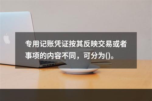 专用记账凭证按其反映交易或者事项的内容不同，可分为()。