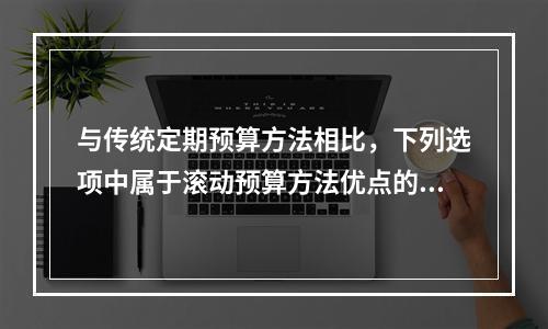 与传统定期预算方法相比，下列选项中属于滚动预算方法优点的有(