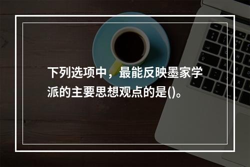 下列选项中，最能反映墨家学派的主要思想观点的是()。