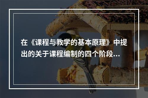 在《课程与教学的基本原理》中提出的关于课程编制的四个阶段被称