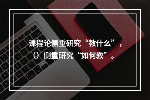 课程论侧重研究“教什么”，（）侧重研究“如何教”。