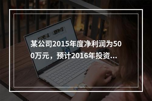 某公司2015年度净利润为500万元，预计2016年投资所需