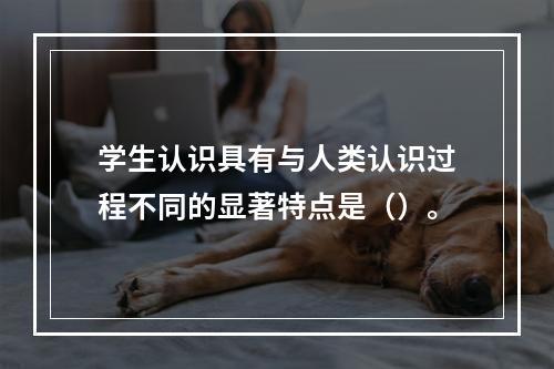 学生认识具有与人类认识过程不同的显著特点是（）。