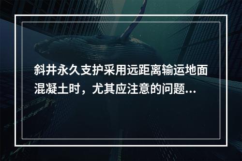 斜井永久支护采用远距离输运地面混凝土时，尤其应注意的问题有(