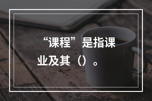 “课程”是指课业及其（）。