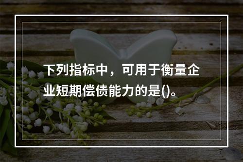 下列指标中，可用于衡量企业短期偿债能力的是()。