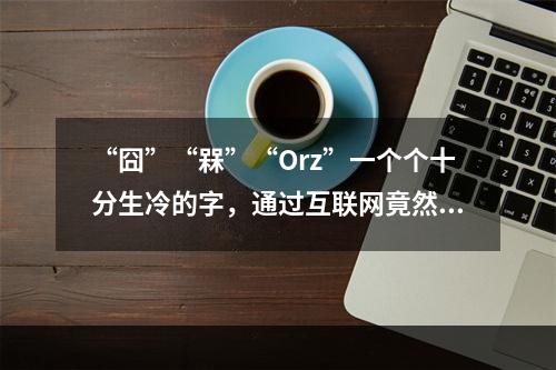 “囧”“槑”“Orz”一个个十分生冷的字，通过互联网竟然能在