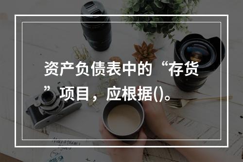 资产负债表中的“存货”项目，应根据()。