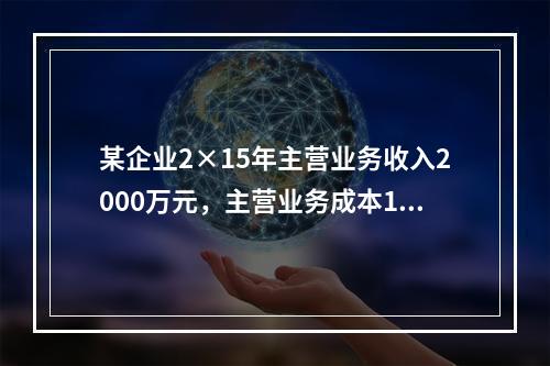 某企业2×15年主营业务收入2000万元，主营业务成本120