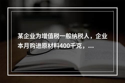 某企业为增值税一般纳税人，企业本月购进原材料400千克，货款