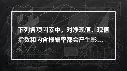 下列各项因素中，对净现值、现值指数和内含报酬率都会产生影响的