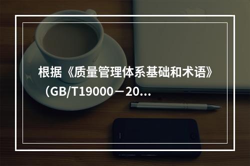 根据《质量管理体系基础和术语》（GB/T19000－2016