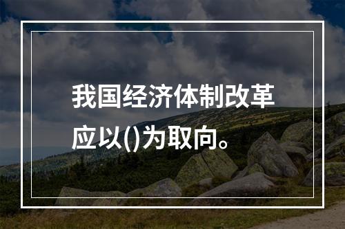 我国经济体制改革应以()为取向。