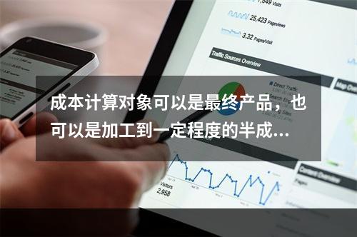 成本计算对象可以是最终产品，也可以是加工到一定程度的半成品。