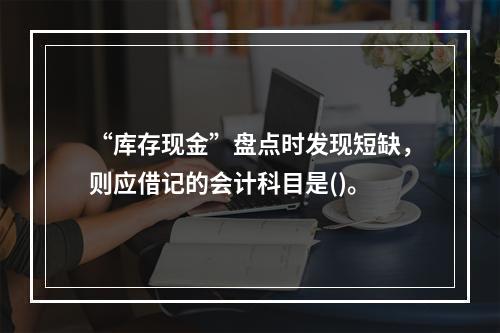 “库存现金”盘点时发现短缺，则应借记的会计科目是()。