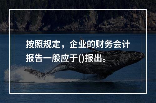 按照规定，企业的财务会计报告一般应于()报出。