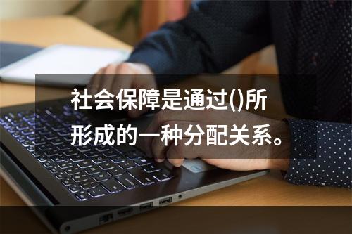 社会保障是通过()所形成的一种分配关系。