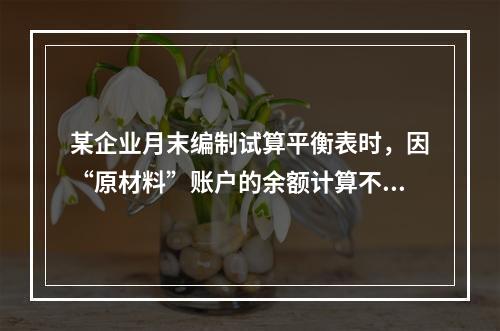 某企业月末编制试算平衡表时，因“原材料”账户的余额计算不正确