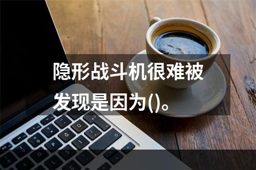 隐形战斗机很难被发现是因为()。