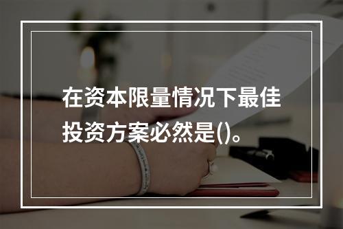 在资本限量情况下最佳投资方案必然是()。