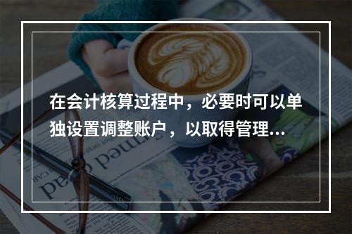 在会计核算过程中，必要时可以单独设置调整账户，以取得管理所需