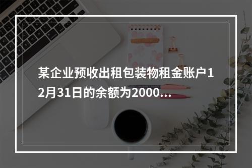 某企业预收出租包装物租金账户12月31日的余额为200000