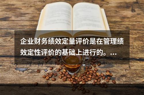 企业财务绩效定量评价是在管理绩效定性评价的基础上进行的。()