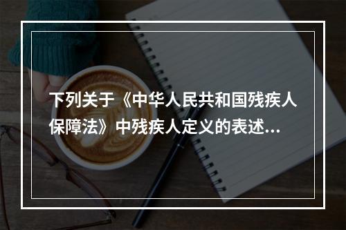 下列关于《中华人民共和国残疾人保障法》中残疾人定义的表述，正