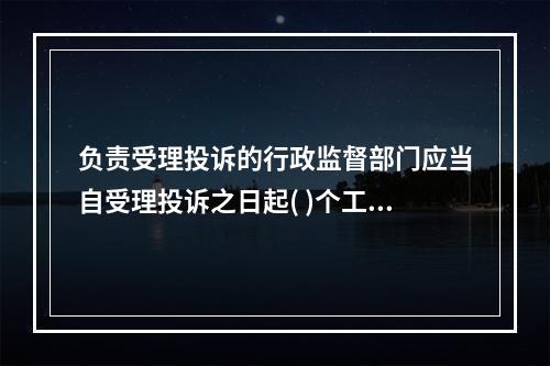 负责受理投诉的行政监督部门应当自受理投诉之日起( )个工作日