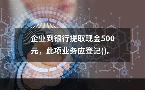 企业到银行提取现金500元，此项业务应登记()。