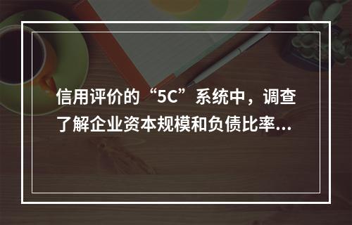 信用评价的“5C”系统中，调查了解企业资本规模和负债比率，反