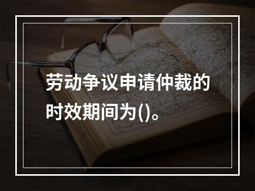 劳动争议申请仲裁的时效期间为()。