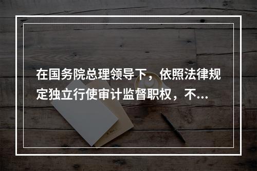 在国务院总理领导下，依照法律规定独立行使审计监督职权，不受其